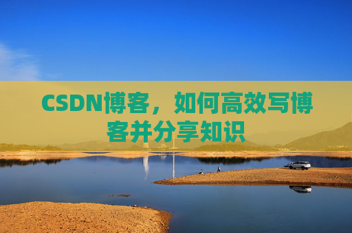 CSDN博客，如何高效写博客并分享知识