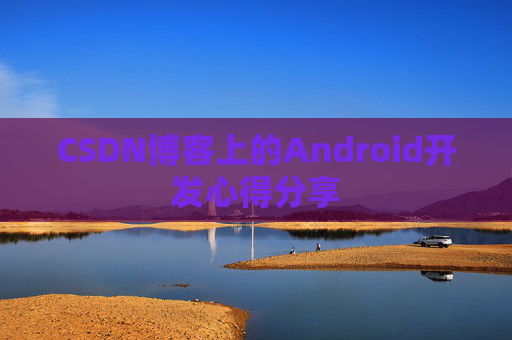 CSDN博客上的Android开发心得分享 CSDN博客上的Android开发心得分享